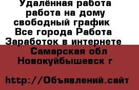 Удалённая работа, работа на дому, свободный график. - Все города Работа » Заработок в интернете   . Самарская обл.,Новокуйбышевск г.